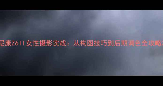 图片 尼康Z6II女性摄影实战：从构图技巧到后期调色全攻略2