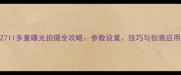 图片 尼康Z7II多重曝光拍摄全攻略：参数设置、技巧与创意应用指南