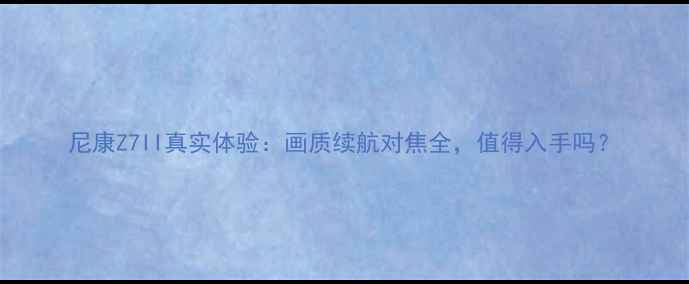 图片 尼康Z7II真实体验：画质续航对焦全，值得入手吗？