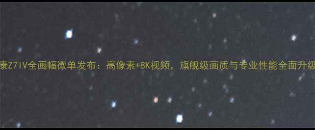 图片 尼康Z7IV全画幅微单发布：高像素+8K视频，旗舰级画质与专业性能全面升级！