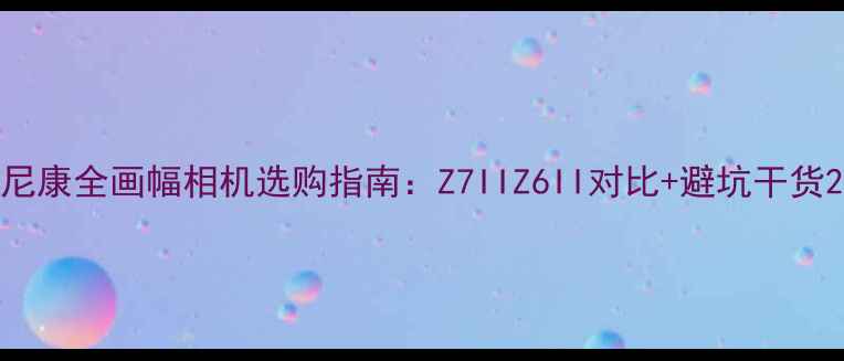 图片 尼康全画幅相机选购指南：Z7IIZ6II对比+避坑干货2