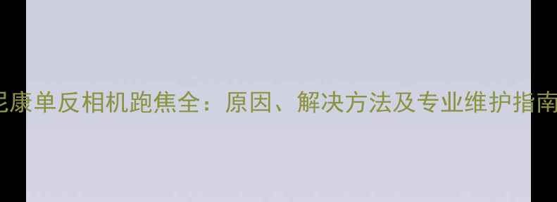 图片 尼康单反相机跑焦全：原因、解决方法及专业维护指南2