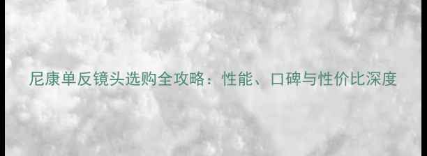 图片 尼康单反镜头选购全攻略：性能、口碑与性价比深度