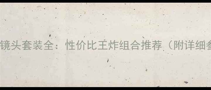 图片 尼康大三元镜头套装全：性价比王炸组合推荐（附详细参数对比）1