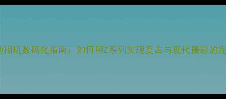 图片 尼康手动相机数码化指南：如何用Z系列实现复古与现代摄影的完美融合2