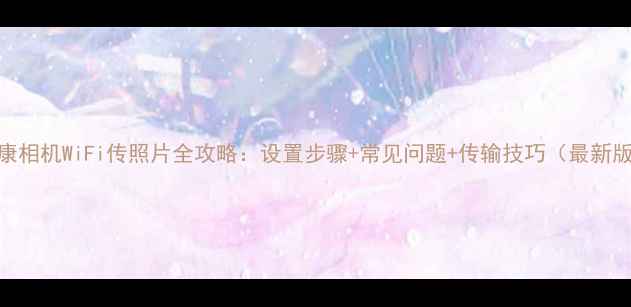 图片 尼康相机WiFi传照片全攻略：设置步骤+常见问题+传输技巧（最新版）