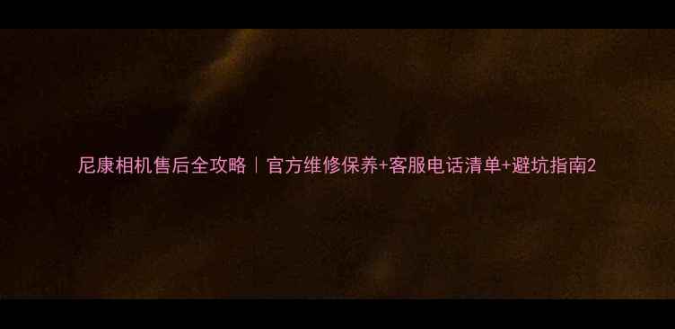 图片 尼康相机售后全攻略｜官方维修保养+客服电话清单+避坑指南2