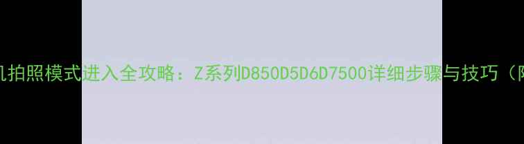 图片 尼康相机拍照模式进入全攻略：Z系列D850D5D6D7500详细步骤与技巧（附图解）