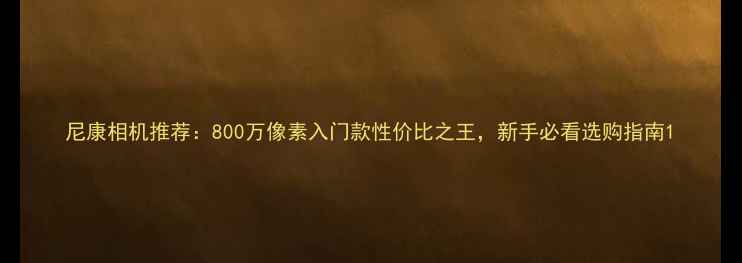 图片 尼康相机推荐：800万像素入门款性价比之王，新手必看选购指南1
