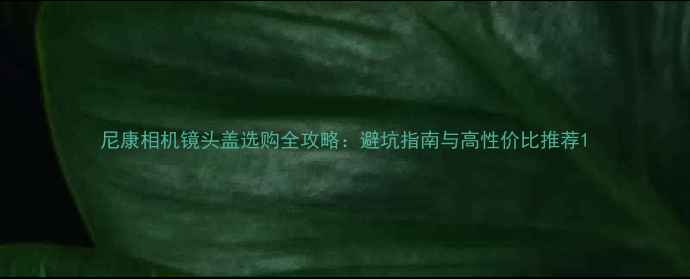 图片 尼康相机镜头盖选购全攻略：避坑指南与高性价比推荐1