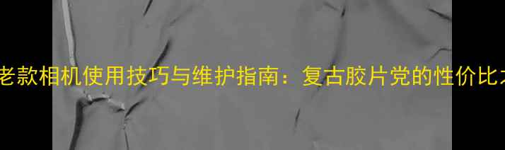 图片 尼康老款相机使用技巧与维护指南：复古胶片党的性价比之选1