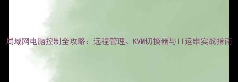 图片 局域网电脑控制全攻略：远程管理、KVM切换器与IT运维实战指南