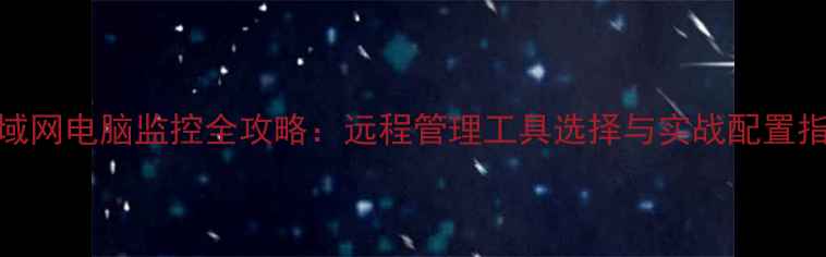 图片 局域网电脑监控全攻略：远程管理工具选择与实战配置指南