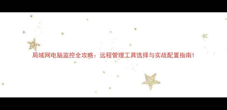 图片 局域网电脑监控全攻略：远程管理工具选择与实战配置指南1