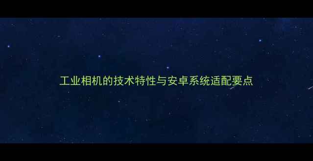 图片 工业相机的技术特性与安卓系统适配要点