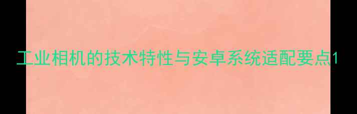 图片 工业相机的技术特性与安卓系统适配要点1