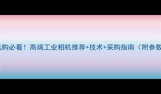 图片 工业相机选购必看！高端工业相机推荐+技术+采购指南（附参数对比表）2