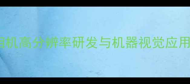 图片 工业相机高分辨率研发与机器视觉应用指南1