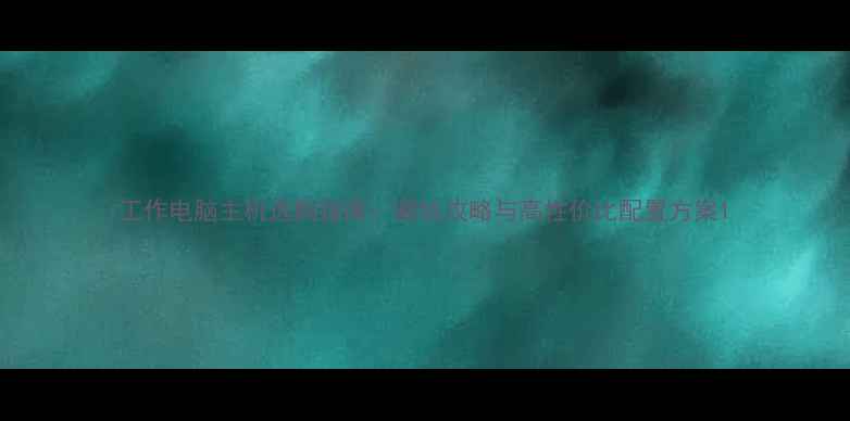 图片 工作电脑主机选购指南：避坑攻略与高性价比配置方案1