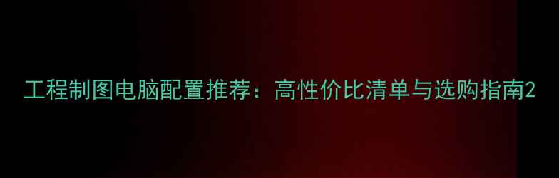 图片 工程制图电脑配置推荐：高性价比清单与选购指南2