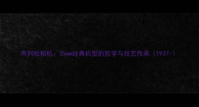 图片 布列松相机：35mm经典机型的哲学与技艺传承（1937-）