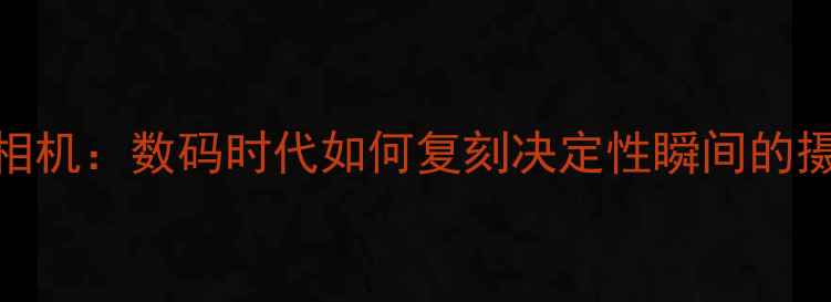 图片 布列松相机：数码时代如何复刻决定性瞬间的摄影艺术