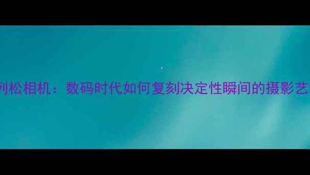 图片 布列松相机：数码时代如何复刻决定性瞬间的摄影艺术1