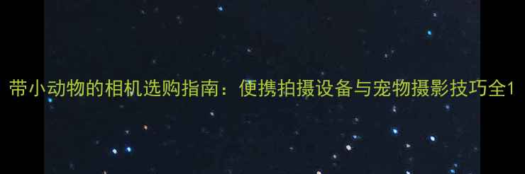 带小动物的相机选购指南便携拍摄设备与宠物摄影技巧全