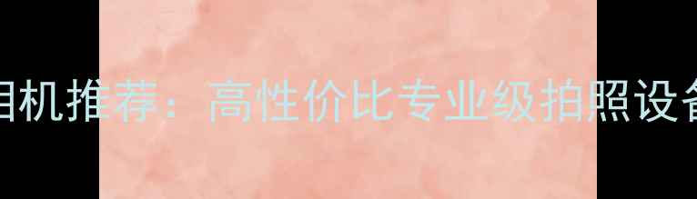图片 带快门的相机推荐：高性价比专业级拍照设备选购指南