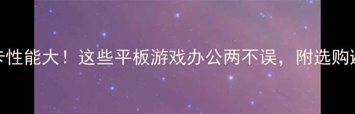 图片 平板显卡性能大！这些平板游戏办公两不误，附选购避坑指南