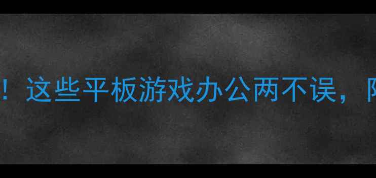 图片 平板显卡性能大！这些平板游戏办公两不误，附选购避坑指南1