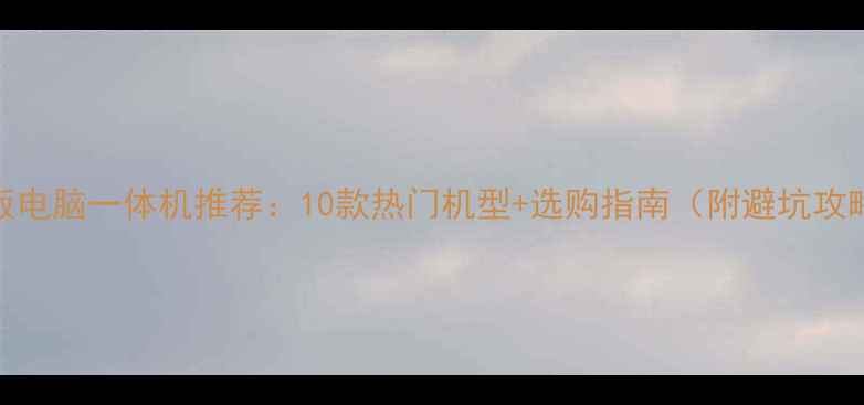 图片 平板电脑一体机推荐：10款热门机型+选购指南（附避坑攻略）
