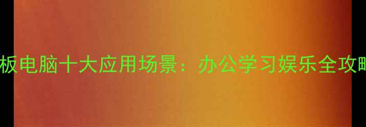 图片 平板电脑十大应用场景：办公学习娱乐全攻略1
