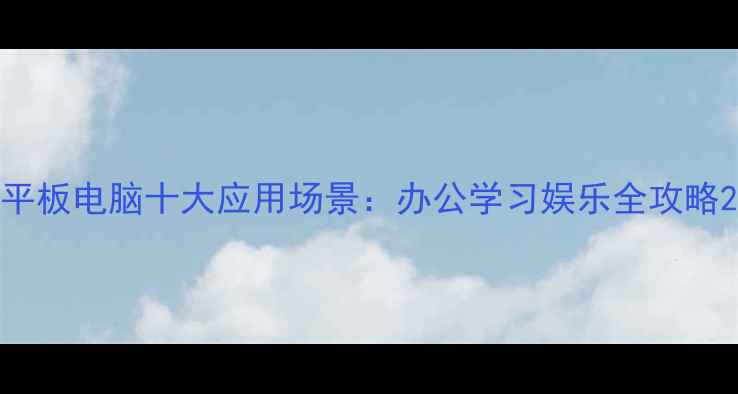 图片 平板电脑十大应用场景：办公学习娱乐全攻略2