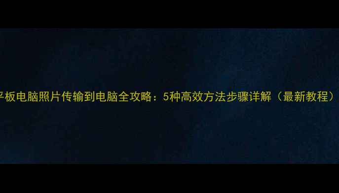 图片 平板电脑照片传输到电脑全攻略：5种高效方法步骤详解（最新教程）1