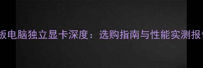 图片 平板电脑独立显卡深度：选购指南与性能实测报告1