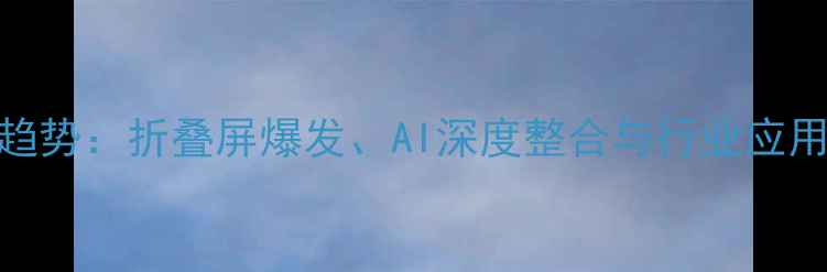 图片 平板电脑趋势：折叠屏爆发、AI深度整合与行业应用场景革新