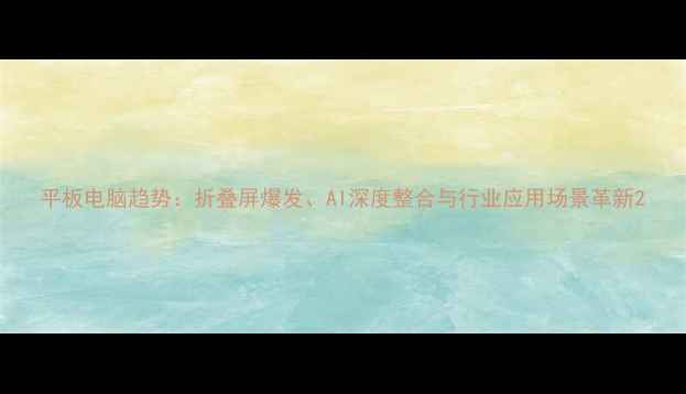 图片 平板电脑趋势：折叠屏爆发、AI深度整合与行业应用场景革新2