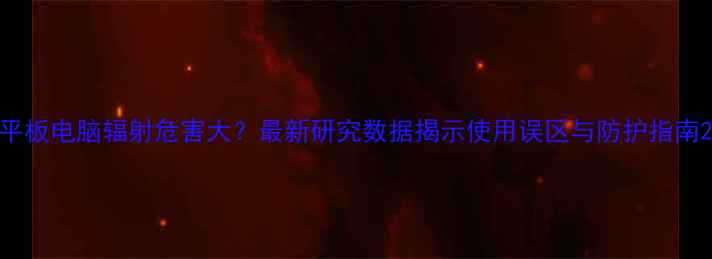 图片 平板电脑辐射危害大？最新研究数据揭示使用误区与防护指南2