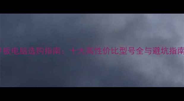 图片 平板电脑选购指南：十大高性价比型号全与避坑指南1