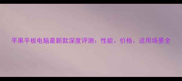图片 平果平板电脑最新款深度评测：性能、价格、适用场景全