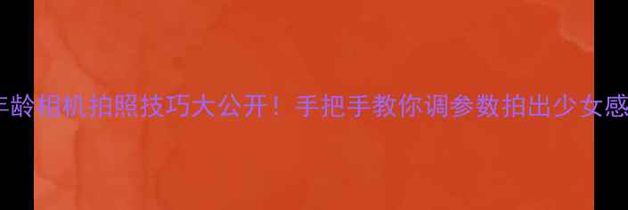 图片 年龄相机拍照技巧大公开！手把手教你调参数拍出少女感2