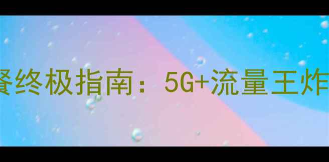 图片 广东电信手机套餐终极指南：5G+流量王炸组合+隐藏福利全