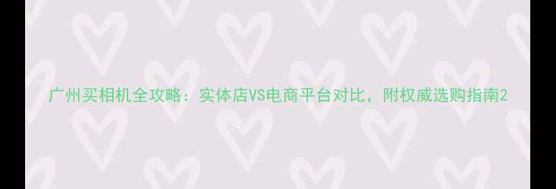 图片 广州买相机全攻略：实体店VS电商平台对比，附权威选购指南2
