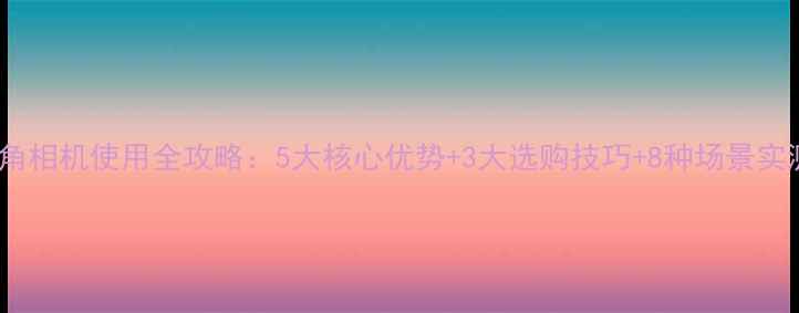 图片 广角相机使用全攻略：5大核心优势+3大选购技巧+8种场景实测1