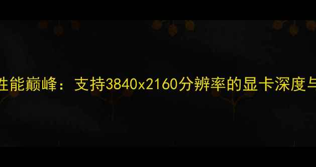 图片 度4K游戏性能巅峰：支持3840x2160分辨率的显卡深度与选购指南