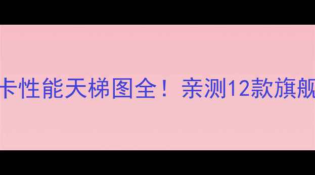 度CPU显卡性能天梯图全亲测12款旗舰避坑指南