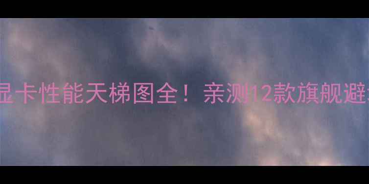 图片 度CPU+显卡性能天梯图全！亲测12款旗舰避坑指南1