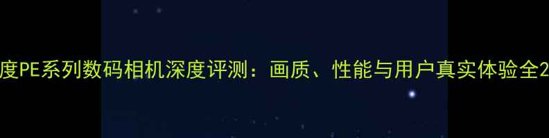 图片 度PE系列数码相机深度评测：画质、性能与用户真实体验全2
