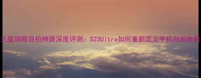 图片 度三星旗舰自拍神器深度评测：S23Ultra如何重新定义手机自拍体验？